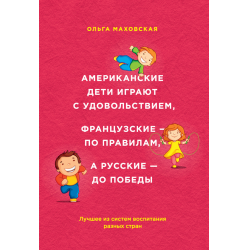 Отзыв о Книга "Американские дети играют с удовольствием, французские-по правилам, а русские-до победы. Лучшее из систем воспитания разных стран" - Ольга Маховская